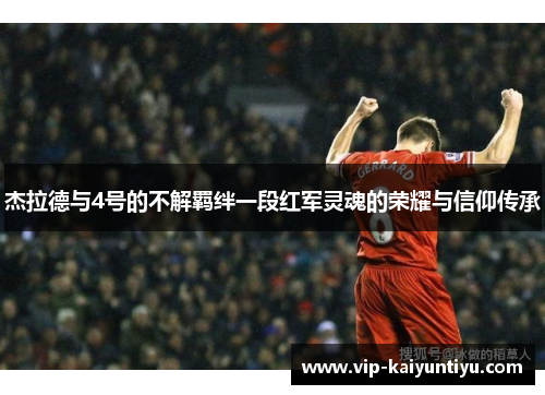 杰拉德与4号的不解羁绊一段红军灵魂的荣耀与信仰传承