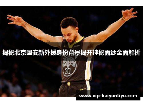 揭秘北京国安新外援身份背景揭开神秘面纱全面解析