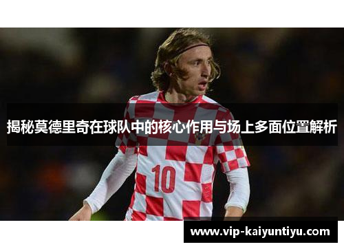 揭秘莫德里奇在球队中的核心作用与场上多面位置解析