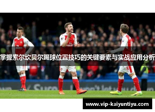 掌握索尔坎贝尔踢球位置技巧的关键要素与实战应用分析